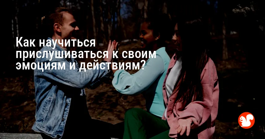 Как научиться прислушиваться к своим эмоциям и действиям?