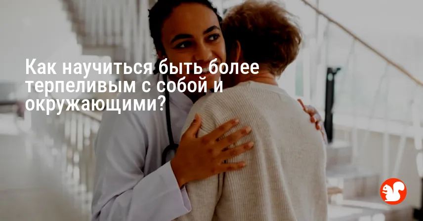 Как научиться быть более терпеливым с собой и окружающими?
