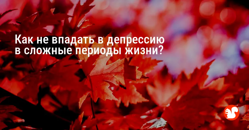 Как не впадать в депрессию в сложные периоды жизни?
