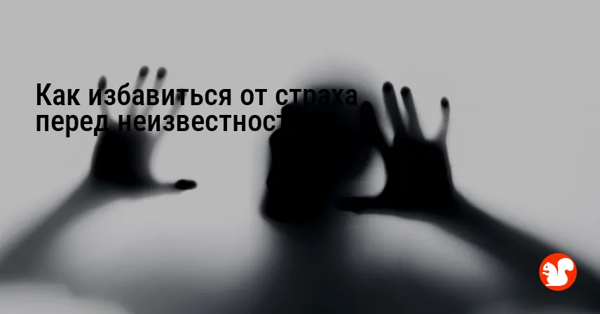 Как избавиться от страха перед неизвестностью?