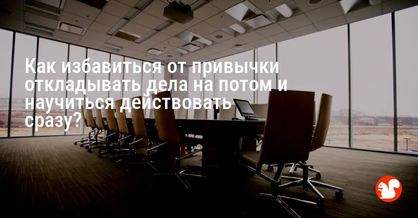 Как избавиться от привычки откладывать дела на потом и научиться действовать сразу?