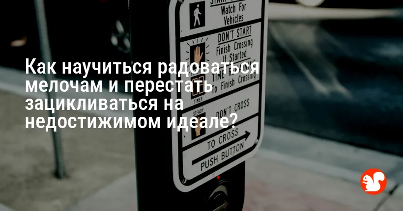 Как научиться радоваться мелочам и перестать зацикливаться на недостижимом идеале?