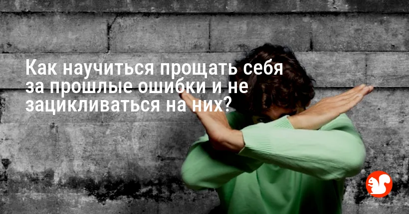 Как научиться прощать себя за прошлые ошибки и не зацикливаться на них?
