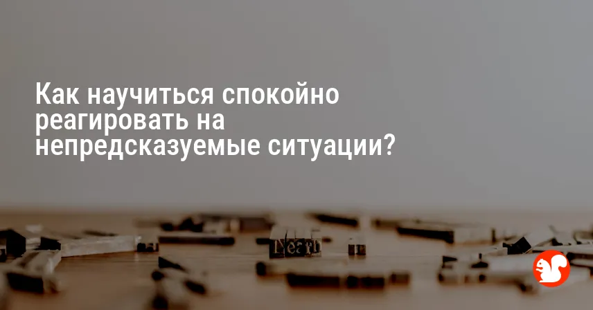 Как научиться спокойно реагировать на непредсказуемые ситуации?