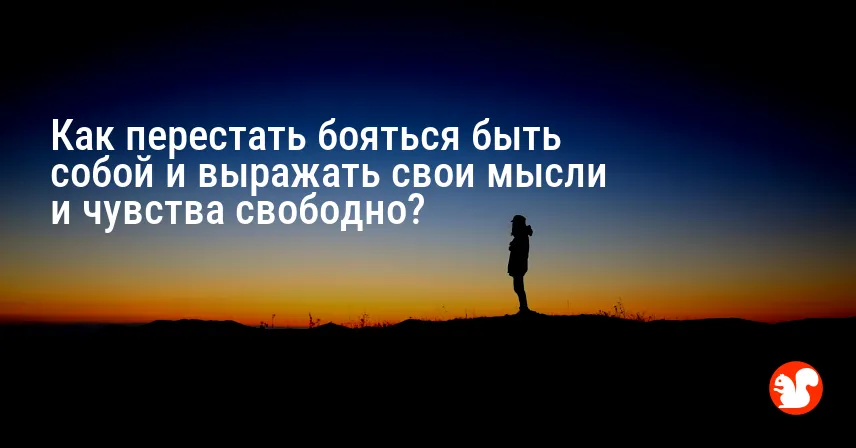 Как перестать бояться быть собой и выражать свои мысли и чувства свободно?