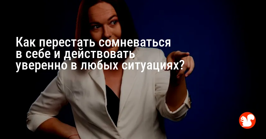 Как перестать сомневаться в себе и действовать уверенно в любых ситуациях?