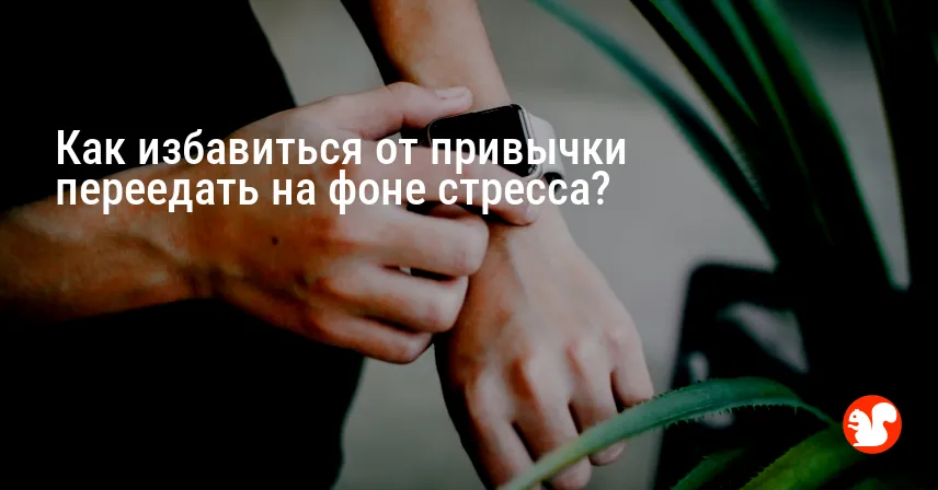 Как избавиться от привычки переедать на фоне стресса?