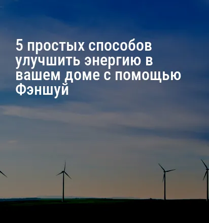 5 простых способов улучшить энергию в вашем доме с помощью Фэншуй