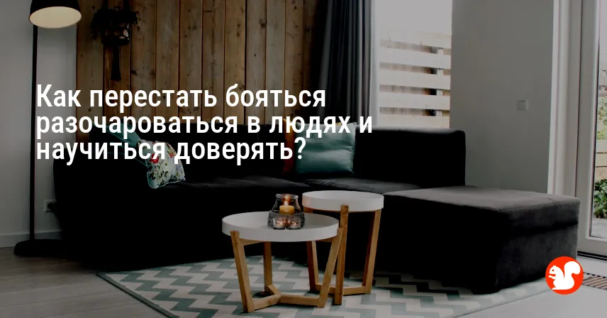 Как перестать бояться разочароваться в людях и научиться доверять?