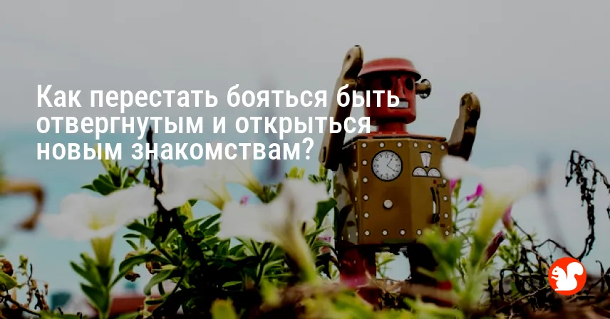 Как перестать бояться быть отвергнутым и открыться новым знакомствам?