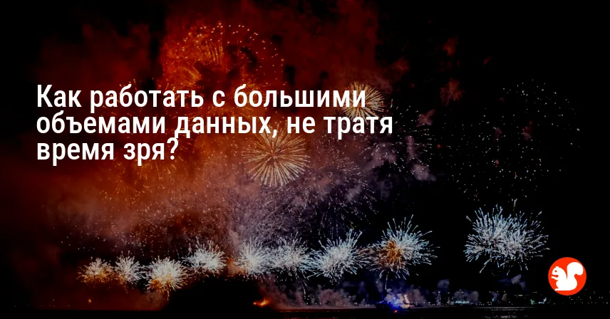 Как работать с большими объемами данных, не тратя время зря?