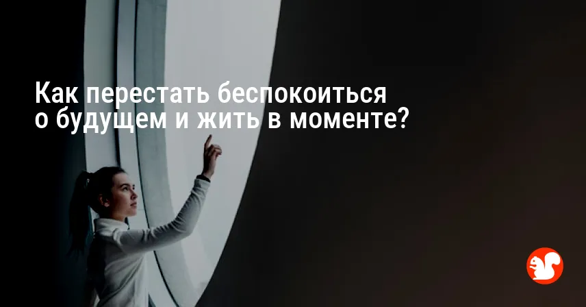 Как перестать беспокоиться о будущем и жить в моменте?