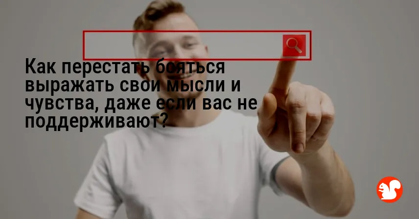 Как перестать бояться выражать свои мысли и чувства, даже если вас не поддерживают?