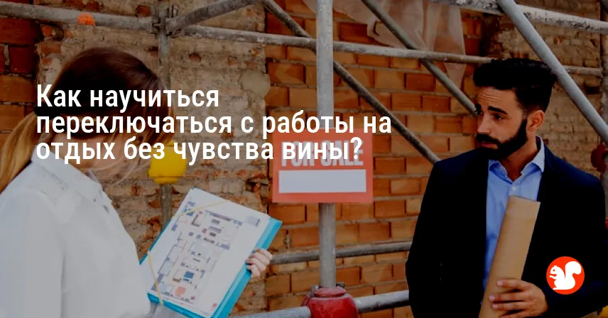 Как научиться переключаться с работы на отдых без чувства вины?