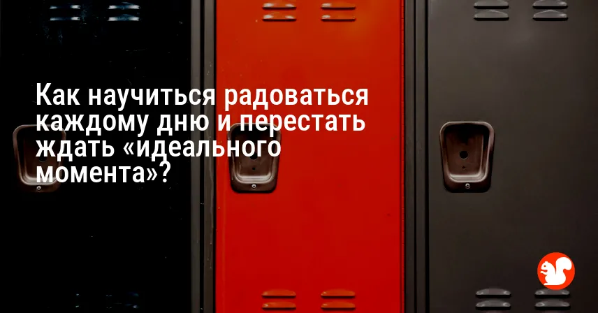 Как научиться радоваться каждому дню и перестать ждать «идеального момента»?