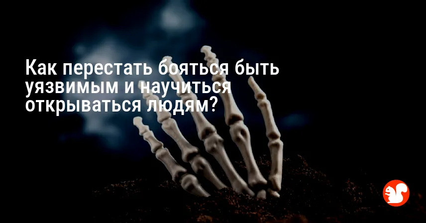 Как перестать бояться быть уязвимым и научиться открываться людям?