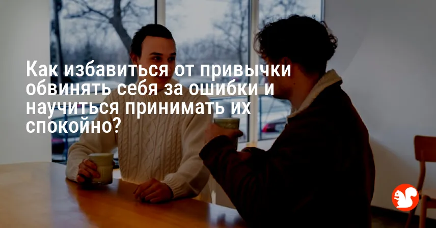 Как избавиться от привычки обвинять себя за ошибки и научиться принимать их спокойно?