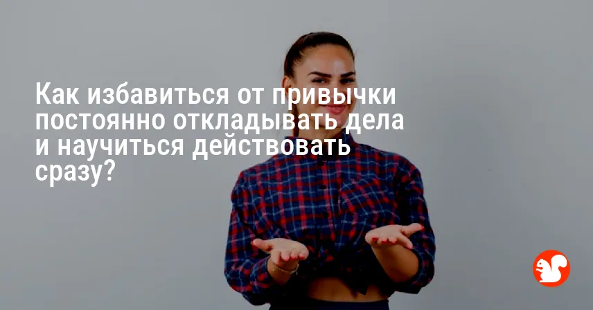 Как избавиться от привычки постоянно откладывать дела и научиться действовать сразу?