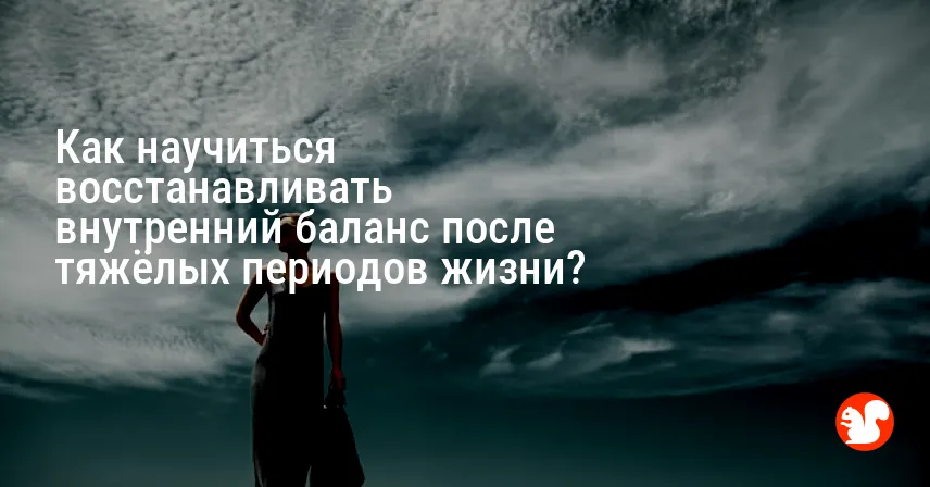 Как научиться восстанавливать внутренний баланс после тяжёлых периодов жизни?