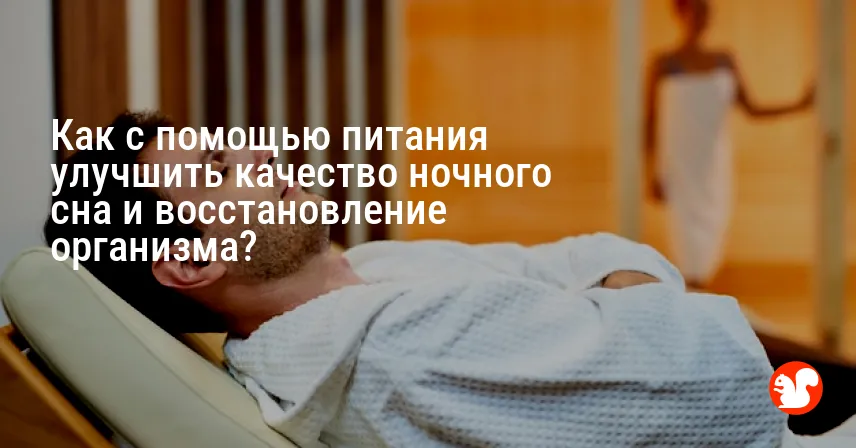 Как с помощью питания улучшить качество ночного сна и восстановление организма?