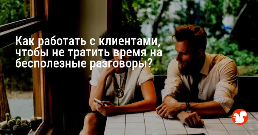 Как работать с клиентами, чтобы не тратить время на бесполезные разговоры?