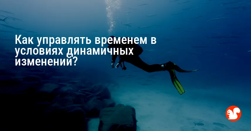Как управлять временем в условиях динамичных изменений?