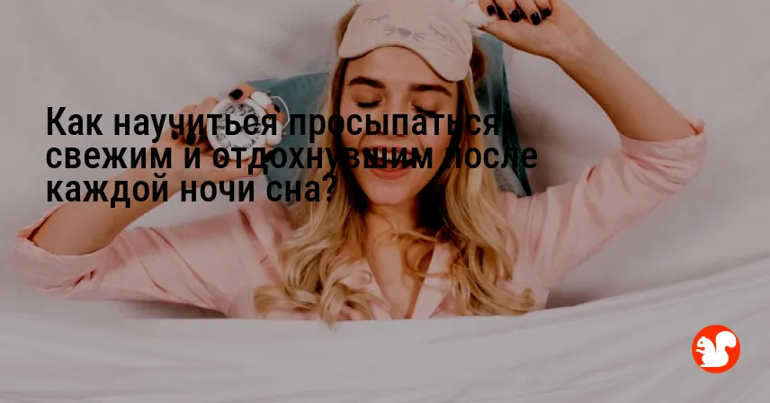 Как научиться просыпаться свежим и отдохнувшим после каждой ночи сна?