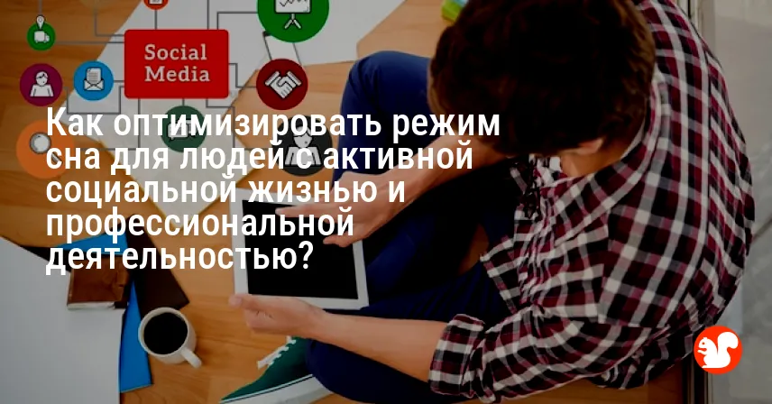 Как оптимизировать режим сна для людей с активной социальной жизнью и профессиональной деятельностью?