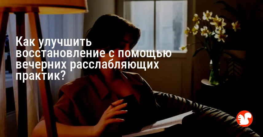 Как улучшить восстановление с помощью вечерних расслабляющих практик?