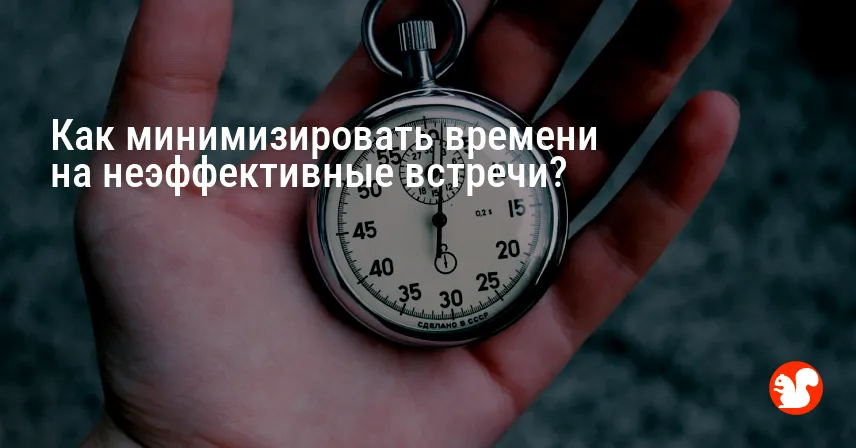 Как минимизировать времени на неэффективные встречи?