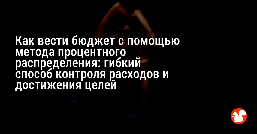 Как вести бюджет с помощью метода процентного распределения: гибкий способ контроля расходов и достижения целей