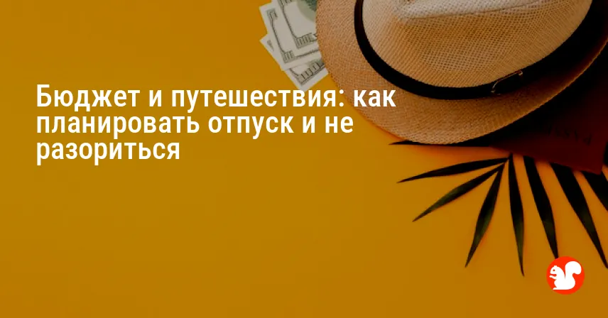 Бюджет и путешествия: как планировать отпуск и не разориться