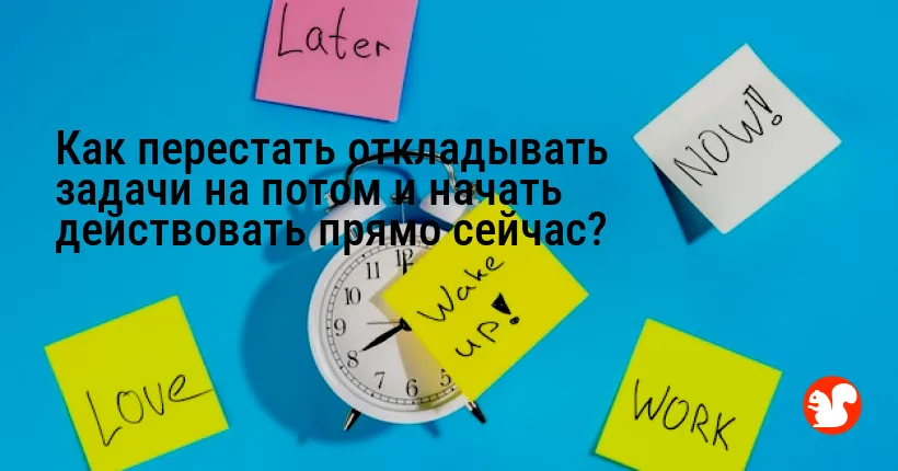 Как перестать откладывать задачи на потом и начать действовать прямо сейчас?