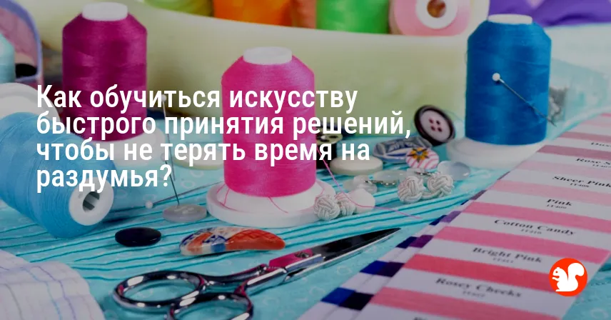 Как обучиться искусству быстрого принятия решений, чтобы не терять время на раздумья?