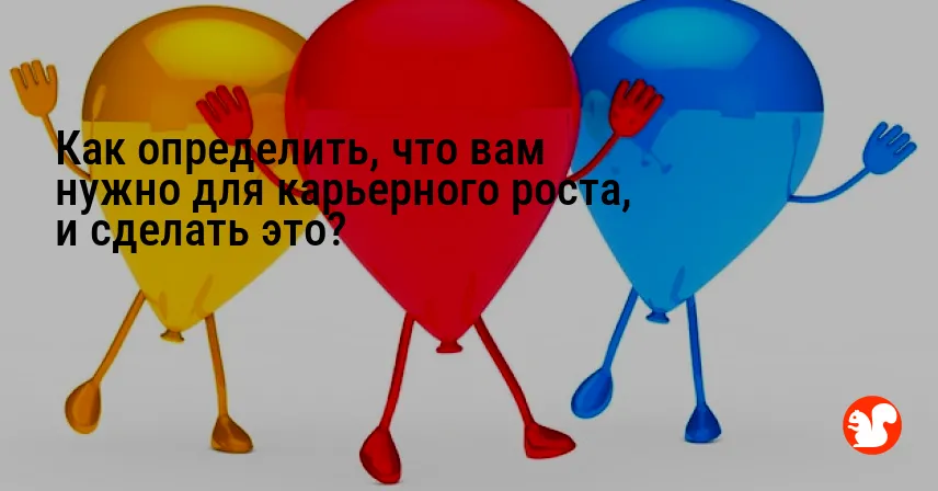 Как определить, что вам нужно для карьерного роста, и сделать это?