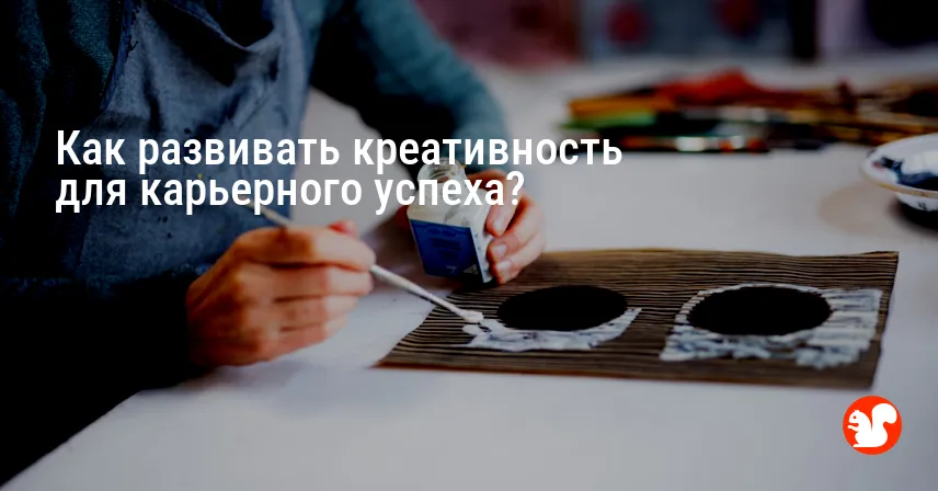 Как развивать креативность для карьерного успеха?