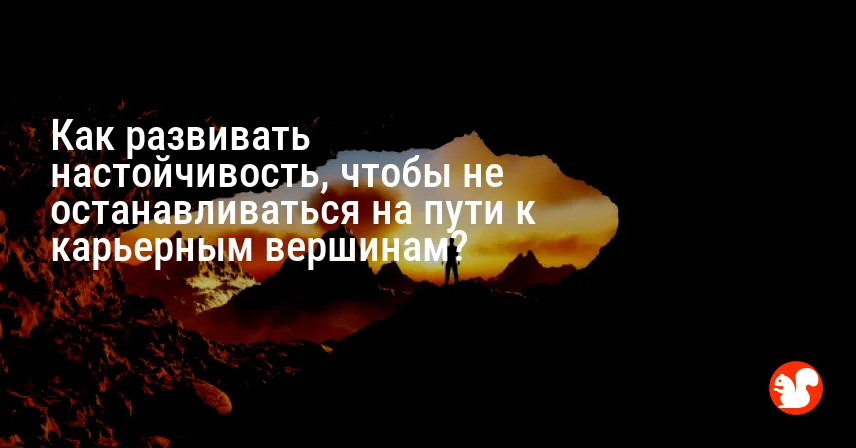 Как развивать настойчивость, чтобы не останавливаться на пути к карьерным вершинам?