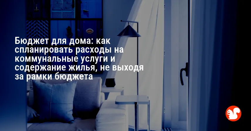 Бюджет для дома: как спланировать расходы на коммунальные услуги и содержание жилья, не выходя за рамки бюджета