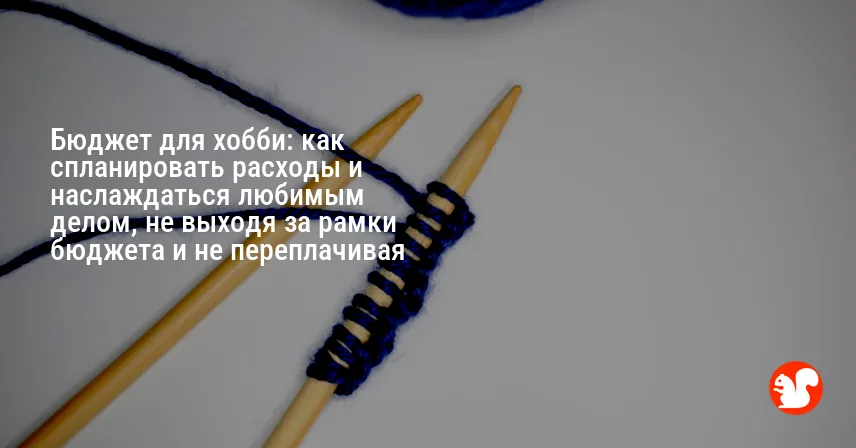Бюджет для хобби: как спланировать расходы и наслаждаться любимым делом, не выходя за рамки бюджета и не переплачивая