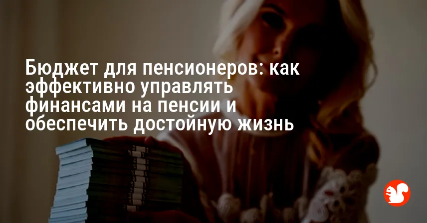 Бюджет для пенсионеров: как эффективно управлять финансами на пенсии и обеспечить достойную жизнь