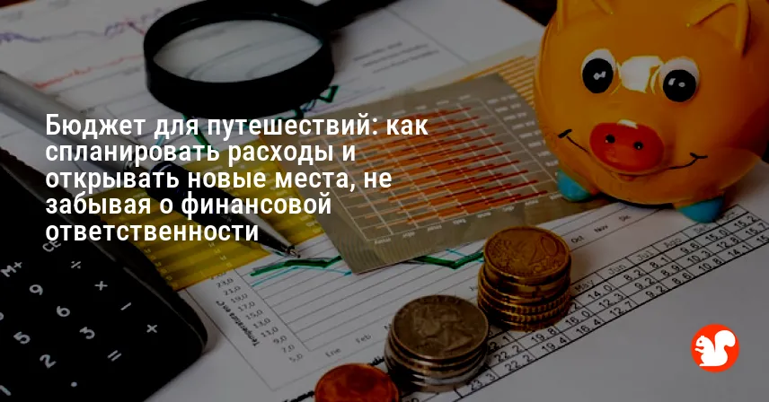 Бюджет для путешествий: как спланировать расходы и открывать новые места, не забывая о финансовой ответственности