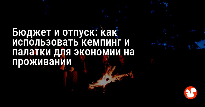 Бюджет и отпуск: как использовать кемпинг и палатки для экономии на проживании