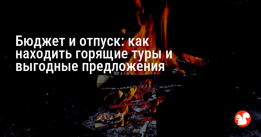 Бюджет и отпуск: как находить горящие туры и выгодные предложения