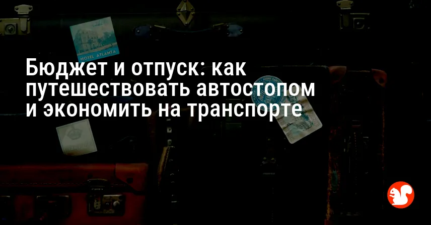 Бюджет и отпуск: как путешествовать автостопом и экономить на транспорте