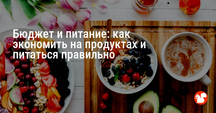 Бюджет и питание: как экономить на продуктах и питаться правильно