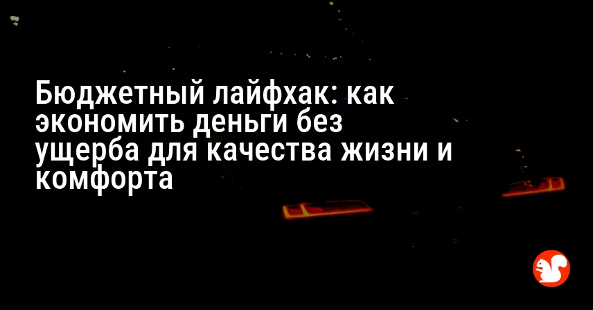 Бюджетный лайфхак: как экономить деньги без ущерба для качества жизни и комфорта