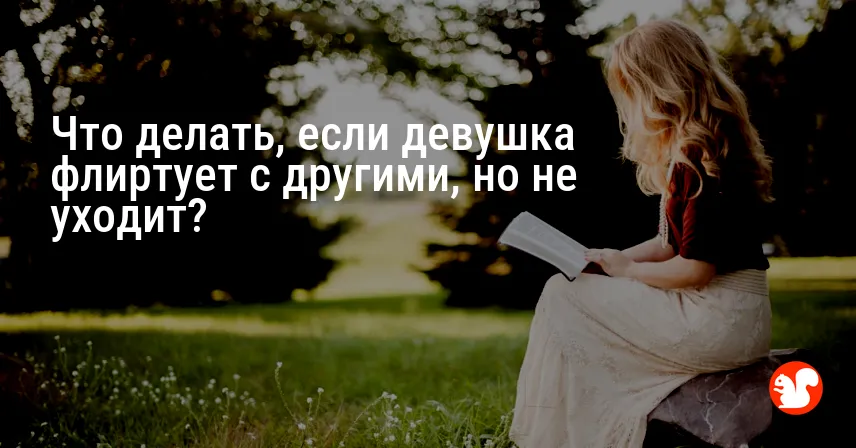 Что делать, если девушка флиртует с другими, но не уходит?