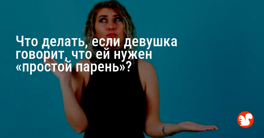 Что делать, если девушка говорит, что ей нужен «простой парень»?