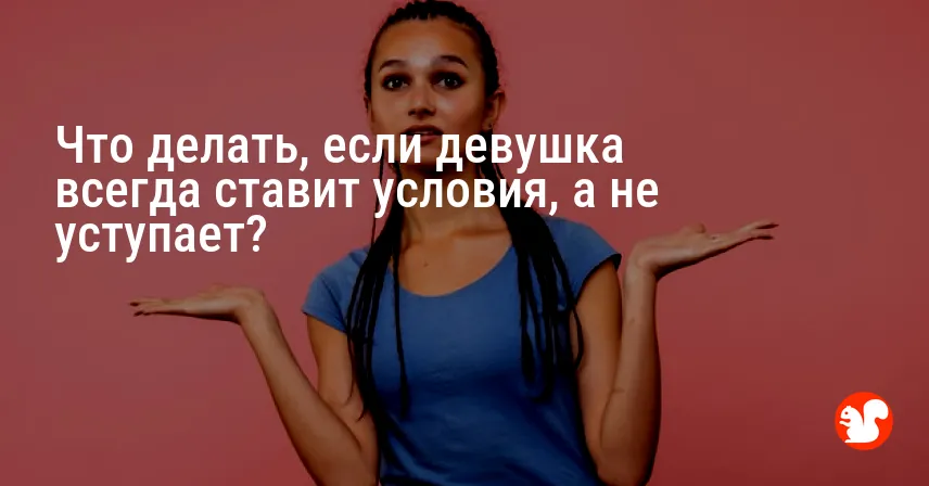 Что делать, если девушка всегда ставит условия, а не уступает?