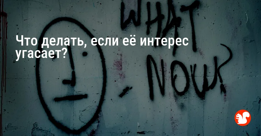 Что делать, если её интерес угасает?